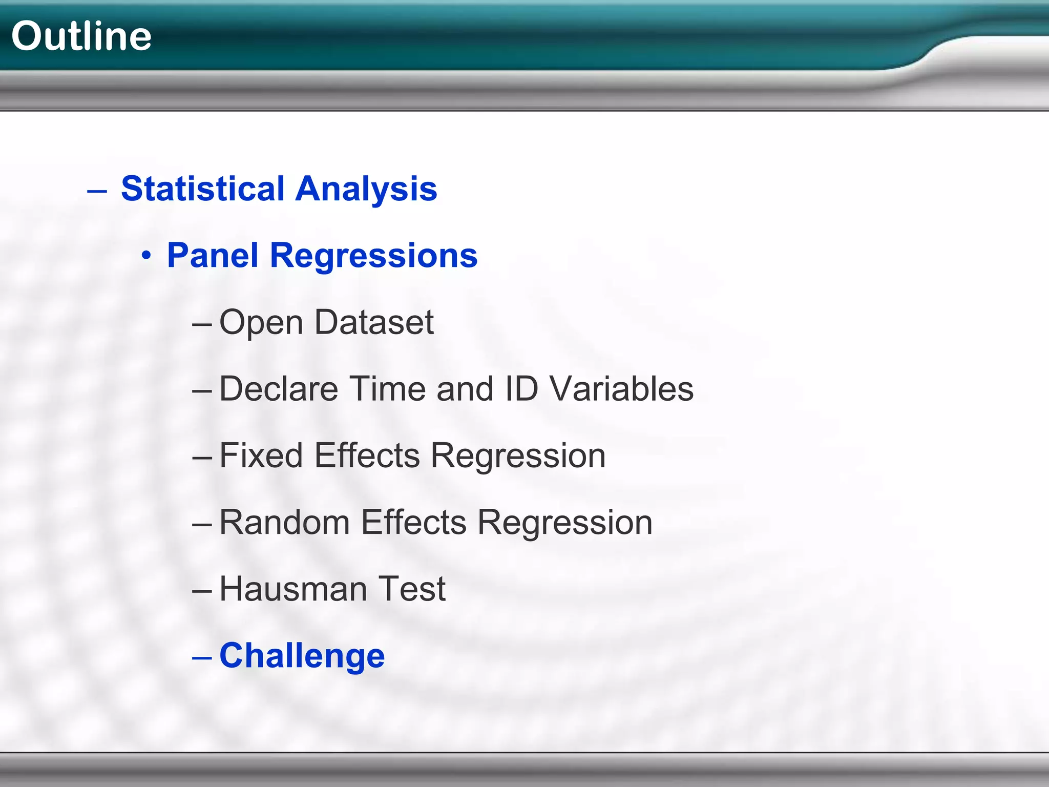 Outline


   – Statistical Analysis
      • Panel Regressions
          – Open Dataset
          – Declare Time and ID Variables
          – Fixed Effects Regression
          – Random Effects Regression
          – Hausman Test
          – Challenge
 