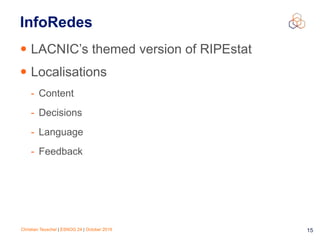 Christian Teuschel | ESNOG 24 | October 2019 15
InfoRedes
• LACNIC’s themed version of RIPEstat
• Localisations
- Content
- Decisions
- Language
- Feedback
 