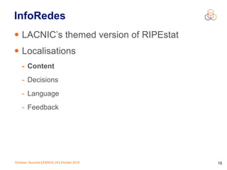 Christian Teuschel | ESNOG 24 | October 2019 16
InfoRedes
• LACNIC’s themed version of RIPEstat
• Localisations
- Content
- Decisions
- Language
- Feedback
 