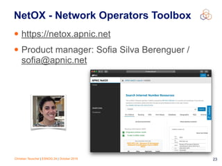 Christian Teuschel | ESNOG 24 | October 2019 23
NetOX - Network Operators Toolbox
• https://netox.apnic.net
• Product manager: Sofia Silva Berenguer /
sofia@apnic.net
 