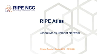 Global Measurement Network
RIPE Atlas
Christian Teuschel | October 2019 | ESNOG 24
 