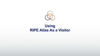 Using
RIPE Atlas As a Visitor
 