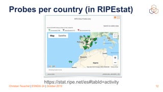 Christian Teuschel | ESNOG 24 | October 2019
Probes per country (in RIPEstat)
12
https://stat.ripe.net/es#tabId=activity
 