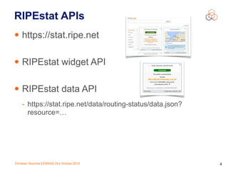Christian Teuschel | ESNOG 24 | October 2019 4
RIPEstat APIs
• https://stat.ripe.net 
• RIPEstat widget API 
• RIPEstat data API
- https://stat.ripe.net/data/routing-status/data.json?
resource=…
 