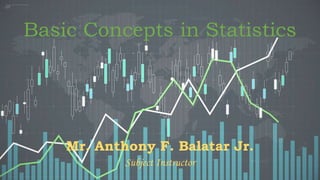 Basic Concepts in Statistics
Mr. Anthony F. Balatar Jr.
Subject Instructor
 
