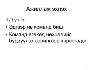 Ажиллаж эхлэх
if / by / in:
• Эдгээр нь команд биш
• Команд өгөхөд нөхцөлийг
  бүрдүүлэх зорилгоор хэрэглэдэг



                                14
 