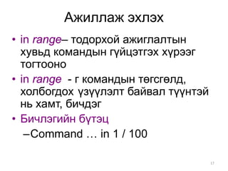 Ажиллаж эхлэх
• in range– тодорхой ажиглалтын
  хувьд командын гүйцэтгэх хүрээг
  тогтооно
• in range - г командын төгсгөлд,
  холбогдох үзүүлэлт байвал түүнтэй
  нь хамт, бичдэг
• Бичлэгийн бүтэц
   –Command … in 1 / 100

                                      17
 
