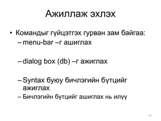 Ажиллаж эхлэх
• Командыг гүйцэтгэх гурван зам байгаа:
  – menu-bar –г ашиглах

  – dialog box (db) –г ажиглах

  – Syntax буюу бичлэгийн бүтцийг
    ажиглах
  – Бичлэгийн бүтцийг ашиглах нь илүү

                                          33
 