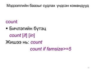 Мэдээллийн баазыг судлах үндсэн командууд



count
 Бичлэгийн бүтэц
  count [if] [in]
Жишээ нь: count
              count if famsize>=5


                                        43
 