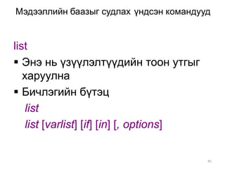 Мэдээллийн баазыг судлах үндсэн командууд


list
 Энэ нь үзүүлэлтүүдийн тоон утгыг
   харуулна
 Бичлэгийн бүтэц
    list
    list [varlist] [if] [in] [, options]


                                           45
 
