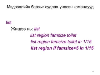 Мэдээллийн баазыг судлах үндсэн командууд


list
    Жишээ нь: list
           list region famsize toilet
            list region famsize toilet in 1/15
            list region if famsize>5 in 1/15




                                             46
 