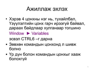 Ажиллаж эхлэх
• Хэрэв 4 цонхны нэг нь, тухайлбал,
  Үзүүлэлтийн цонх гарч ирээгүй байвал,
  дараах байдлаар хулганаар тогшино
  Window ► Variables
  эсвэл CTRL6 –г дарна
 Зөвхөн командын цонхонд л шивж
  болно
 Үр дүн болон командын цонхыг хааж
  болохгүй
                                          5
 