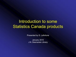Introduction to someStatistics Canada products Presented by S. Lafortune January 2010 J.N. Desmarais Library 