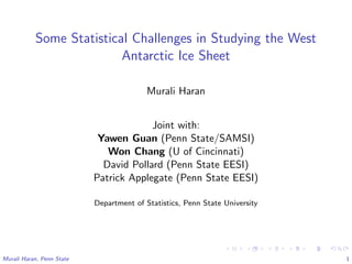 Some Statistical Challenges in Studying the West
Antarctic Ice Sheet
Murali Haran
Joint with:
Yawen Guan (Penn State/SAMSI)
Won Chang (U of Cincinnati)
David Pollard (Penn State EESI)
Patrick Applegate (Penn State EESI)
Department of Statistics, Penn State University
Murali Haran, Penn State 1
 