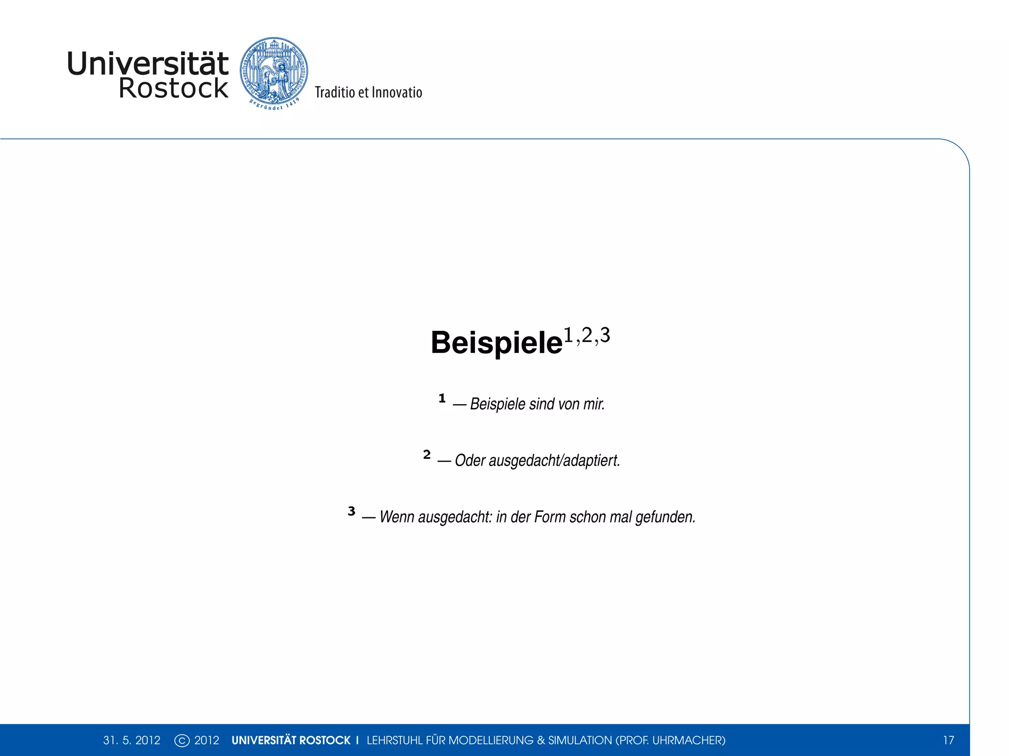 Beispiele1,2,3
                                                        1 — Beispiele sind von mir.


                                                     2 — Oder ausgedacht/adaptiert.


                                         3 — Wenn ausgedacht: in der Form schon mal gefunden.




31. 5. 2012   c 2012   UNIVERSITÄT ROSTOCK | LEHRSTUHL FÜR MODELLIERUNG & SIMULATION (PROF. UHRMACHER)   17
 