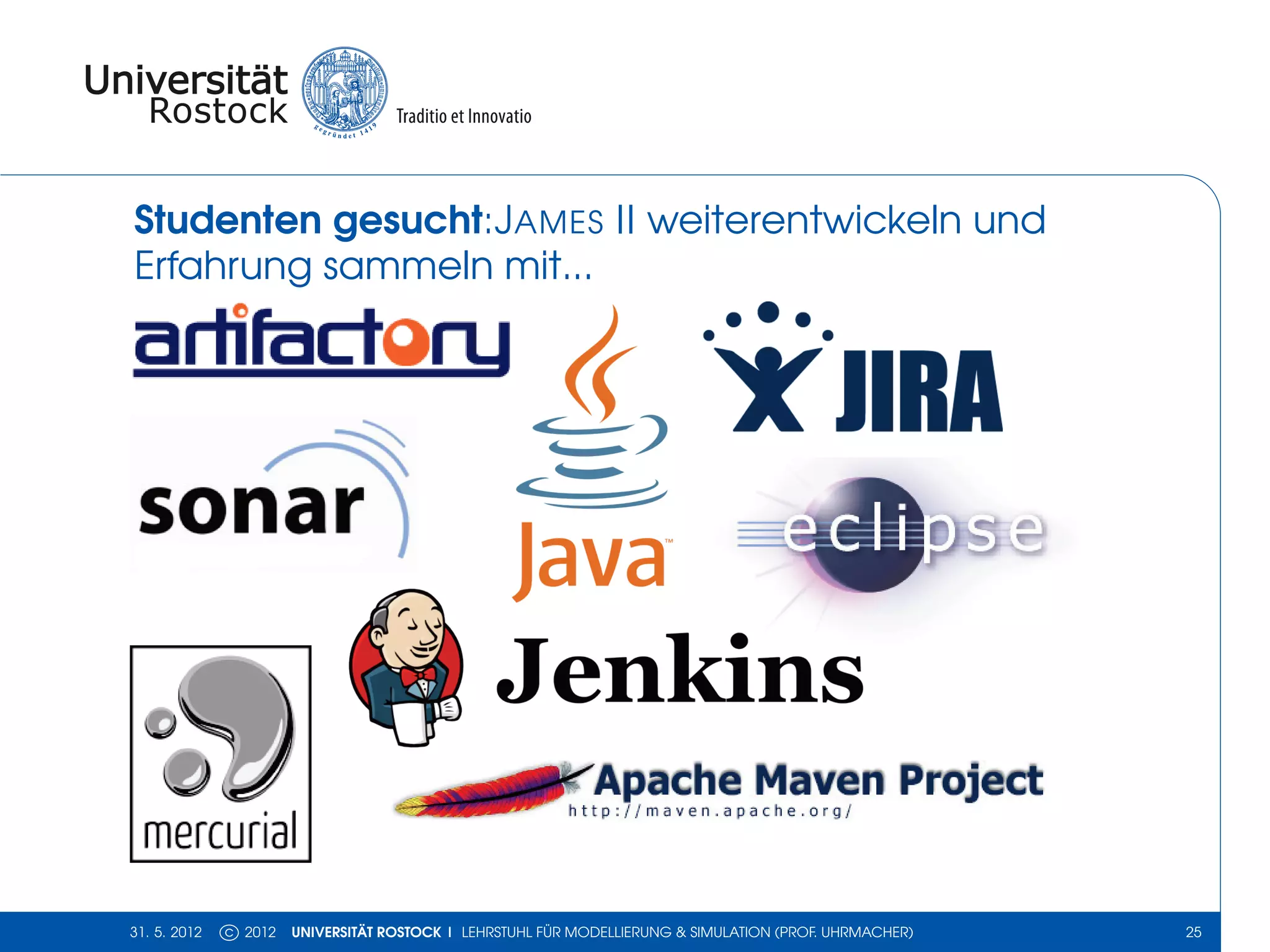Studenten gesucht:JAMES II weiterentwickeln und
Erfahrung sammeln mit...




31. 5. 2012   c 2012   UNIVERSITÄT ROSTOCK | LEHRSTUHL FÜR MODELLIERUNG & SIMULATION (PROF. UHRMACHER)   25
 