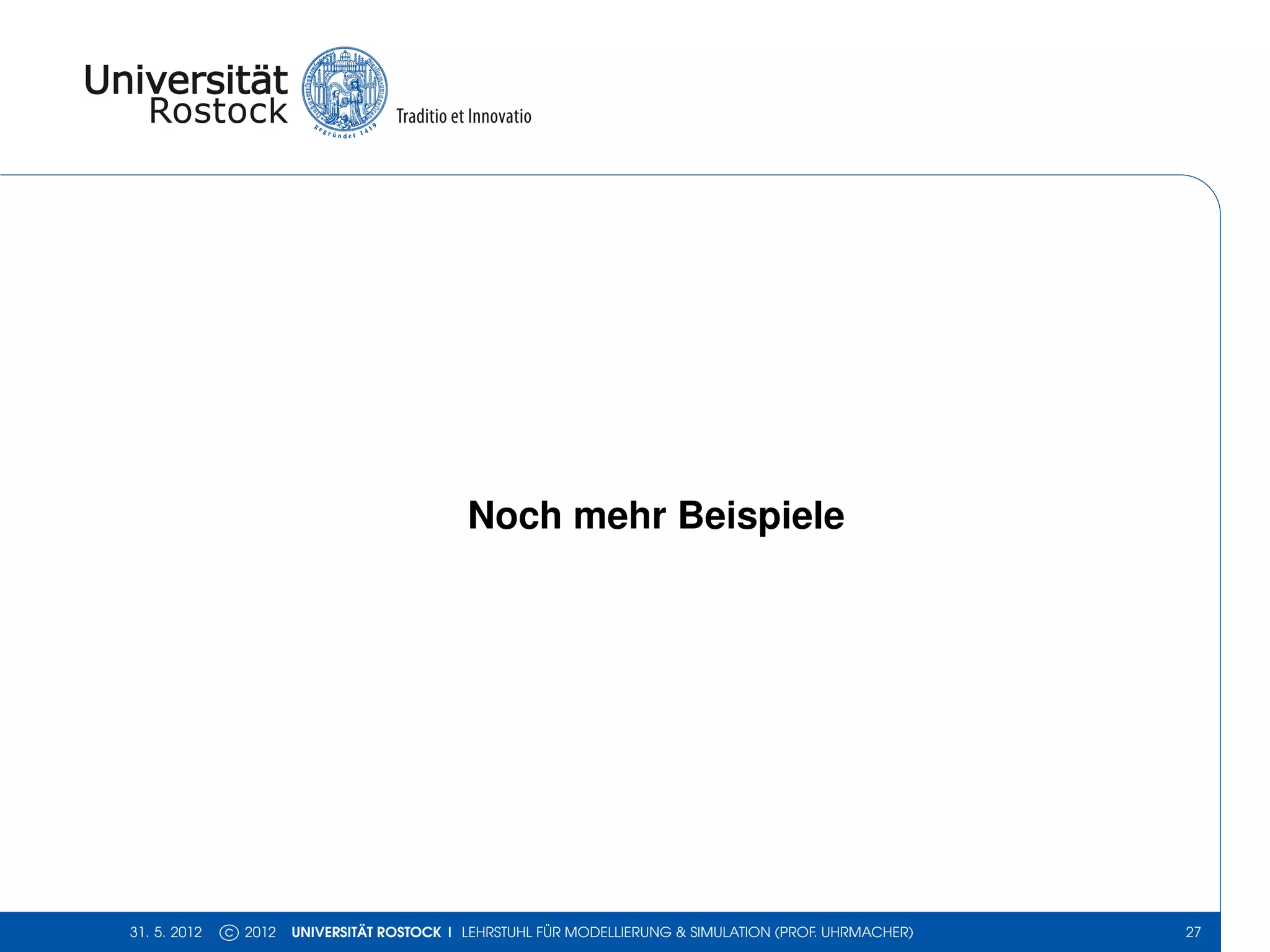 Noch mehr Beispiele




31. 5. 2012   c 2012   UNIVERSITÄT ROSTOCK | LEHRSTUHL FÜR MODELLIERUNG & SIMULATION (PROF. UHRMACHER)   27
 