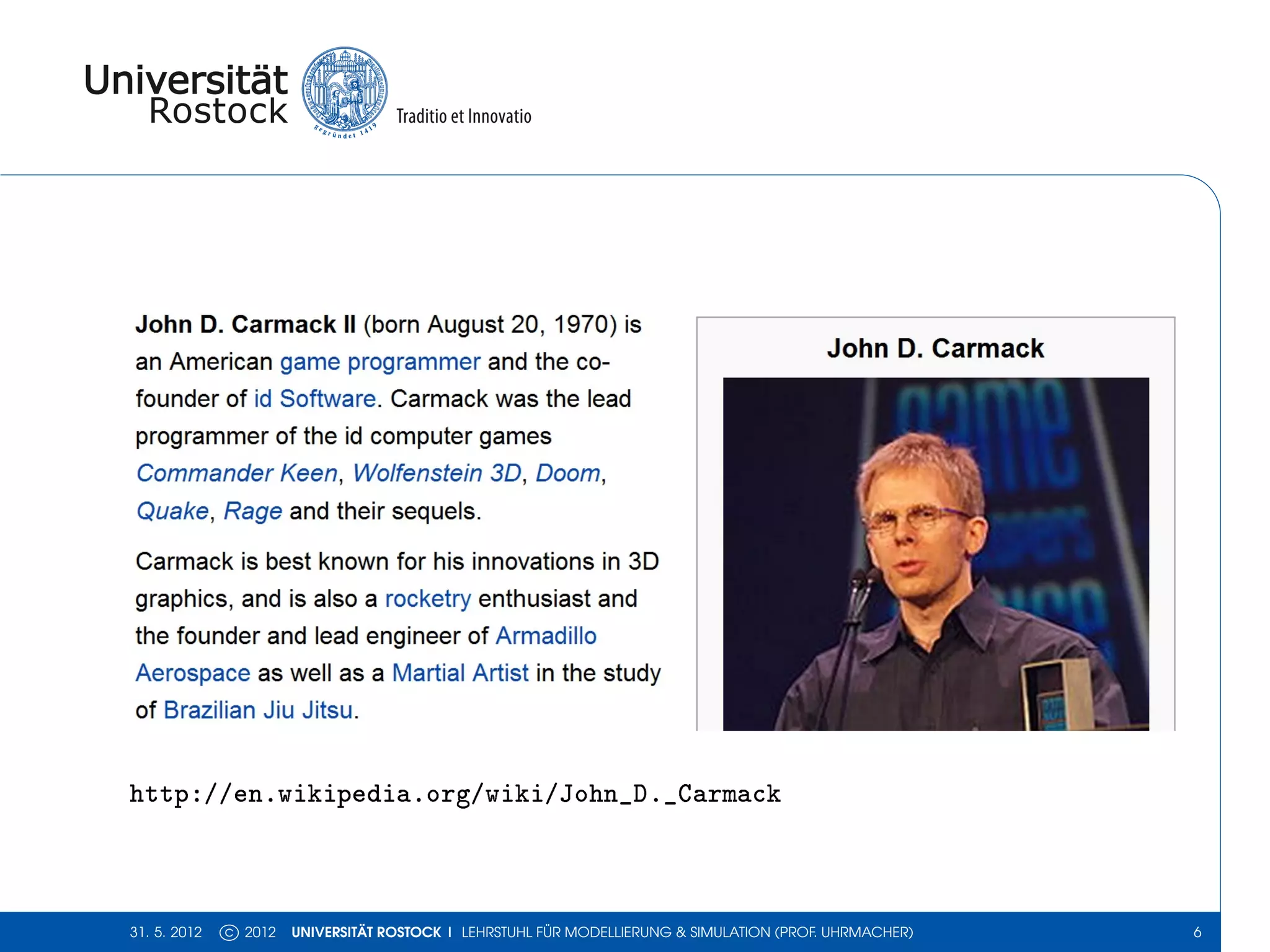 http://en.wikipedia.org/wiki/John_D._Carmack



31. 5. 2012   c 2012   UNIVERSITÄT ROSTOCK | LEHRSTUHL FÜR MODELLIERUNG & SIMULATION (PROF. UHRMACHER)   6
 