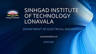 SINHGAD INSTITUTE
OF TECHNOLOGY
LONAVALA
DEPARTMENT OF ELECTRICAL ENGINEERING
a presentation on
STATCOM
 