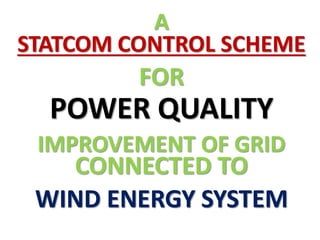 A
STATCOM CONTROL SCHEME
FOR
POWER QUALITY
IMPROVEMENT OF GRID
CONNECTED TO
WIND ENERGY SYSTEM
 