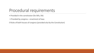 Procedural requirements
• Provided in the constitution (for Bills, RA)
• Provided by congress – enactment of laws
Rules of both houses of congress (provided also by the Constitution)
 