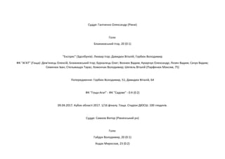 Суддя: Ганіченко Олександр (Рівне)
Голи:
Блажиєвський Ігор, 20 (0:1)
"Експрес" (Здолбунів): Лихвар Ігор; Давидюк Віталій; Горбюк Володимир
ФК "АГАТ" (Гоща): Дем'янець Олексій; Блажиєвський Ігор; Буркалець Олег; Вознюк Вадим; Кухарчук Олександр; Лозян Вадим; Сачук Вадим;
Семенюк Іван; Стельмащук Тарас; Хомончак Володимир; Шепель Віталій (Парфенюк Максим, 75)
Попередження: Горбюк Володимир, 51; Давидюк Віталій, 64
ФК "Гоща-Агат" - ФК "Садове" - 0:4 (0:2)
09.04.2017. Кубок області 2017. 1/16 фіналу. Гоща. Стадіон ДЮСШ. 100 глядачів.
Суддя: Самков Віктор (Рівненський рн)
Голи:
Гайдук Володимир, 20 (0:1)
Ходак Мирослав, 23 (0:2)
 