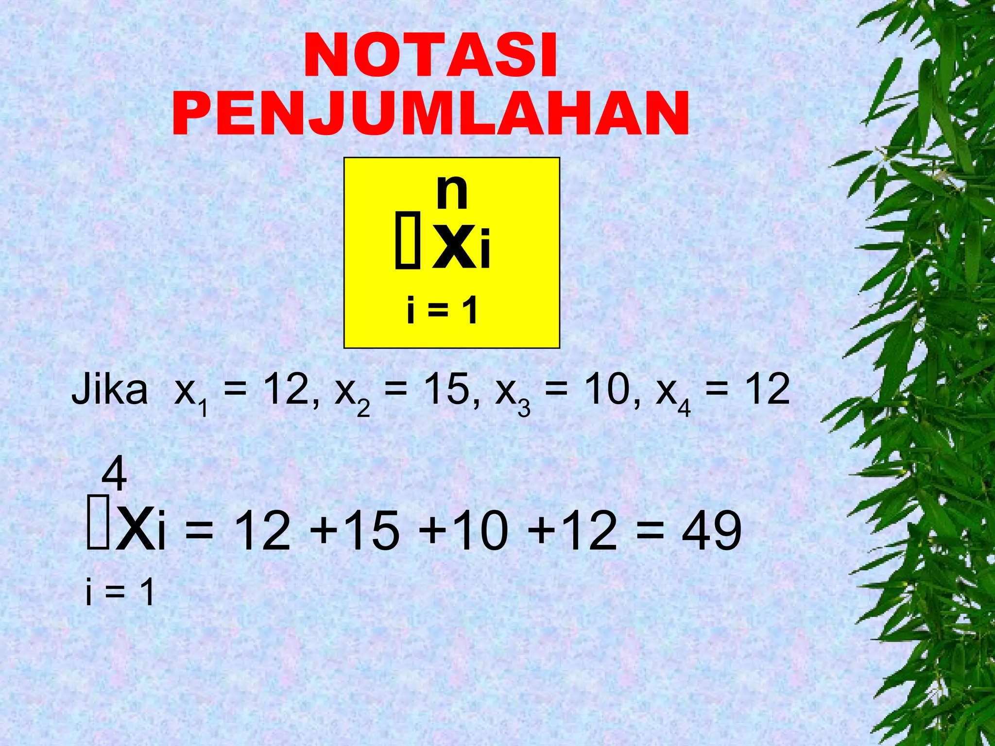 NOTASI
      PENJUMLAHAN
            n
                 xi
                  i=1

Jika x1 = 12, x2 = 15, x3 = 10, x4 = 12
 4
xi = 12 +15 +10 +12 = 49
i=1
 