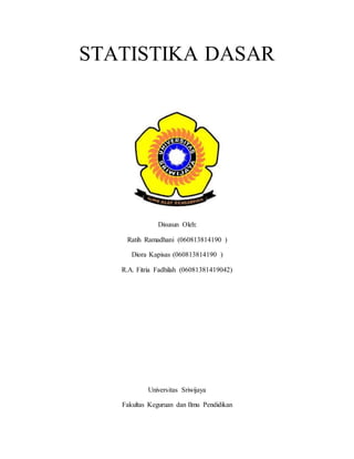 STATISTIKA DASAR
Disusun Oleh:
Ratih Ramadhani (060813814190 )
Diora Kapisas (060813814190 )
R.A. Fitria Fadhilah (06081381419042)
Universitas Sriwijaya
Fakultas Keguruan dan Ilmu Pendidikan
 