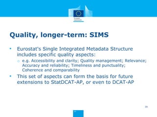 Future steps
• Publication of final version after comments received
during public review (end of 2016)
• Full support of StatDCAT-AP from EU and European
Open Data Portals
• Piloting
• Building experiences
• Revising standard taking into account lessons learnt,
quality aspects,…
39
 