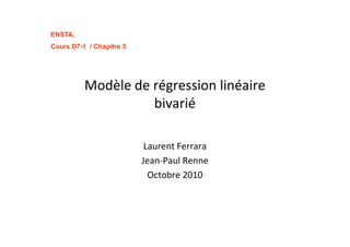 ENSTA,
Cours D7-1 / Chapitre 5
Modèle de régression linéaire
bivarié
Laurent Ferrara
Jean-Paul Renne
Octobre 2010
 
