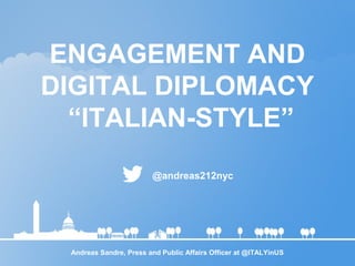 ENGAGEMENT AND
DIGITAL DIPLOMACY
“ITALIAN-STYLE”
@andreas212nyc
Andreas Sandre, Press and Public Affairs Officer at @ITALYinUS
 