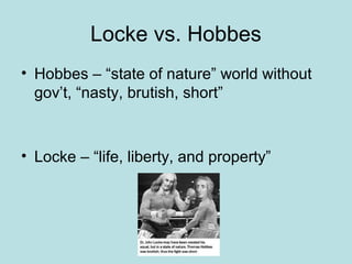 Locke vs. Hobbes
• Hobbes – “state of nature” world without
gov’t, “nasty, brutish, short”
• Locke – “life, liberty, and property”
 