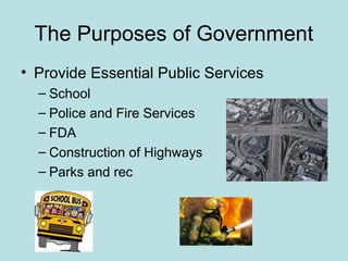 The Purposes of Government
• Provide Essential Public Services
– School
– Police and Fire Services
– FDA
– Construction of Highways
– Parks and rec
 
