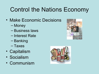 Control the Nations Economy
• Make Economic Decisions
– Money
– Business laws
– Interest Rate
– Banking
– Taxes
• Capitalism
• Socialism
• Communism
 