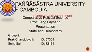 COMMITMENT TO EXCELLENCE
Comparative Political Science
Prof: Leng Layheng
Presentation
State and Democracy
Group 2:
Prak Chansidavuth ID: 57304
Song Sal ID: 82154
 