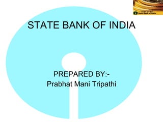 STATE BANK OF INDIA PREPARED BY:- Prabhat Mani Tripathi 
