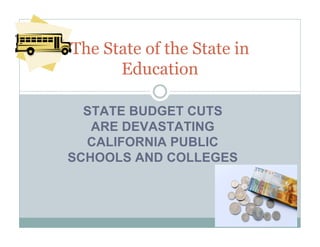 The State of the State in
      Education

  STATE BUDGET CUTS
   ARE DEVASTATING
  CALIFORNIA PUBLIC
SCHOOLS AND COLLEGES
 