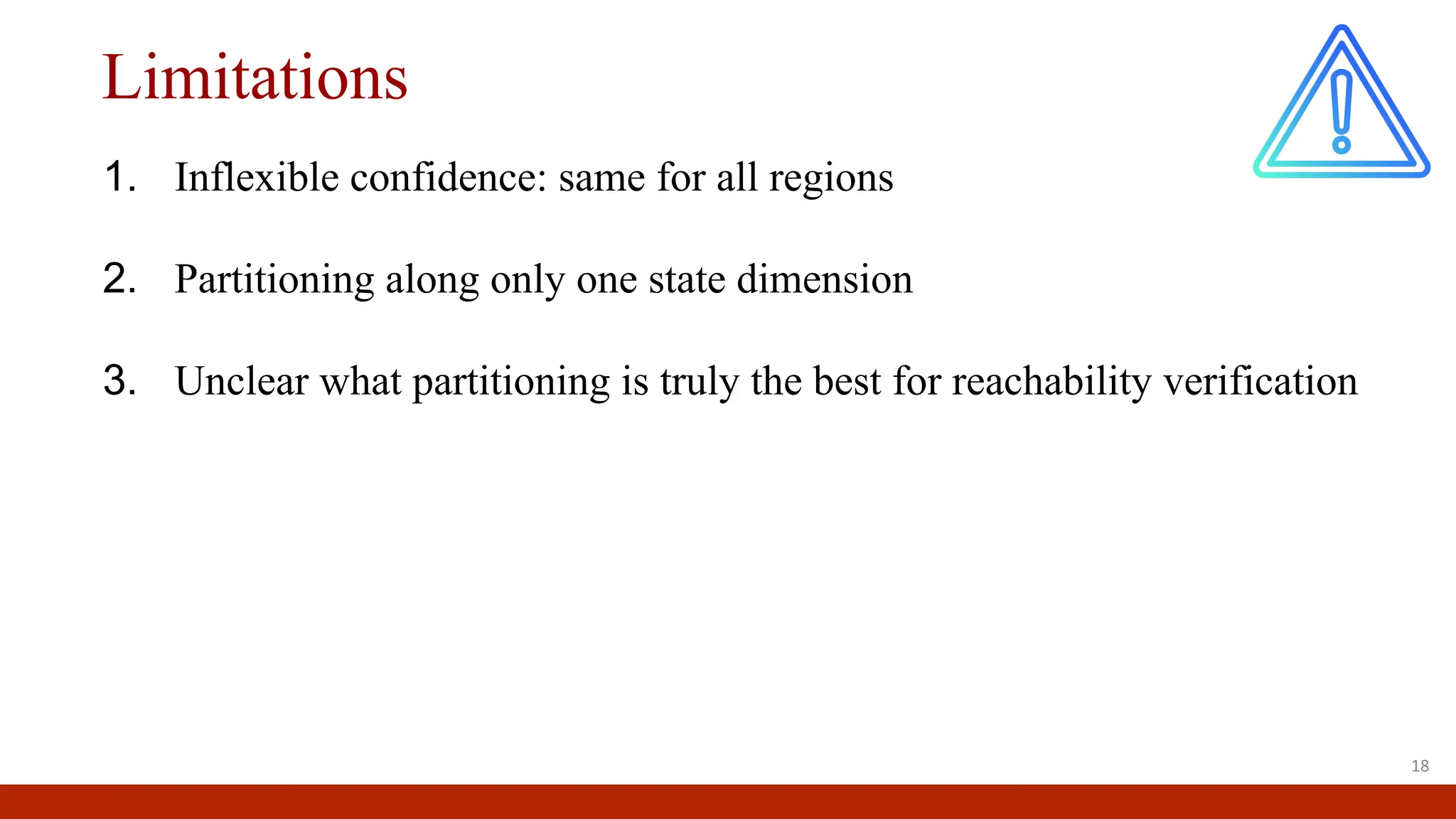 Limitations
1. Inflexible confidence: same for all regions
2. Partitioning along only one state dimension
3. Unclear what partitioning is truly the best for reachability verification
18
 