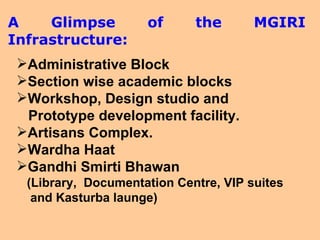 A Glimpse of the MGIRI Infrastructure: Administrative Block  Section wise academic blocks Workshop, Design studio and  Prototype development facility. Artisans Complex. Wardha Haat Gandhi Smirti Bhawan (Library,  Documentation Centre, VIP suites  and Kasturba launge) 