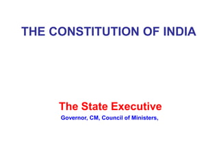THE CONSTITUTION OF INDIA
The State Executive
Governor, CM, Council of Ministers,
 