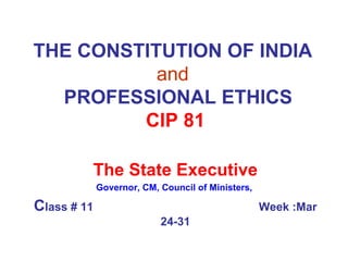 THE CONSTITUTION OF INDIA   and     PROFESSIONAL ETHICS CIP 81 The State Executive Governor, CM, Council of Ministers,  C lass # 11  Week :Mar 24-31 