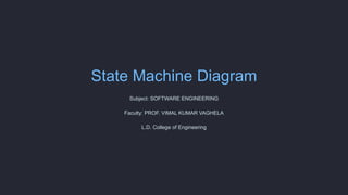 State Machine Diagram
Subject: SOFTWARE ENGINEERING
Faculty: PROF. VIMAL KUMAR VAGHELA
L.D. College of Engineering
 