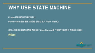 If-else 문을 통해 분기처리하거나,
switch-case 문을 통해 처리해도 의도한 로직 작성이 가능하다.
굳이 시간을 더 들여서 구현을 해야하는 State Machine을 그럼에도 불구하고 사용하는 이유는
안정성
WHY USE STATE MACHINE
 