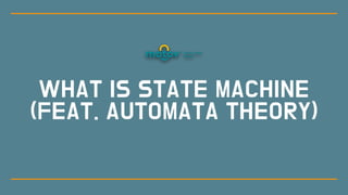 WHAT IS STATE MACHINE
(FEAT. AUTOMATA THEORY)
 