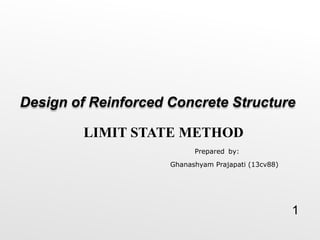 1
Design of Reinforced Concrete Structure
Prepared by:
Ghanashyam Prajapati (13cv88)
LIMIT STATE METHOD
 