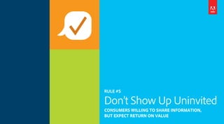 RULE #5
Don’t Show Up Uninvited
CONSUMERS WILLING TO SHARE INFORMATION,
BUT EXPECT RETURN ON VALUE
 