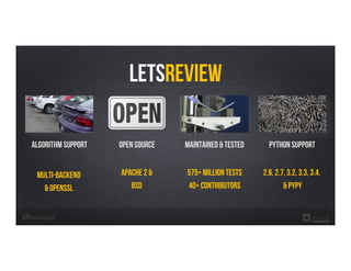 LetsReview
Algorithm support Open Source MAINTAINED & Tested Python Support
Multi-Backend
& Openssl
Apache 2 &
BSD
575+ Million Tests
40+ contributors
2.6, 2.7, 3.2, 3.3, 3.4,
& pypy
 