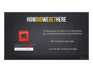 HowDidWeGetHere
At Rackspace we work on an OpenStack,
key management product named Barbican.
We needed to use crypto.
Cue the 80s working montage
 