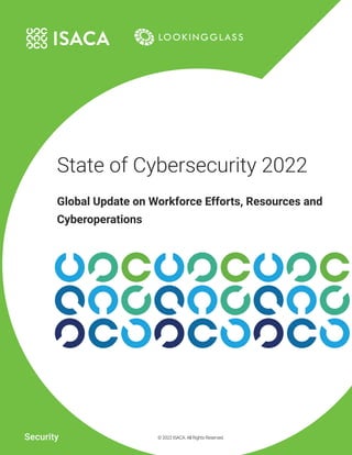 1 STATE OF CYBERSECURITY 2022: GLOBAL UPDATE ON WORKFORCE EFFORTS, RESOURCES AND CYBEROPERATIONS
© 2022 ISACA. All Rights Reserved.
Security
State of Cybersecurity 2022
Global Update on Workforce Efforts, Resources and
Cyberoperations
© 2022 ISACA. All Rights Reserved.
 