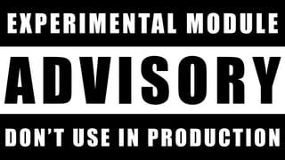 DON’T USE IN PRODUCTION
ADVISORY
EXPERIMENTAL MODULE
 